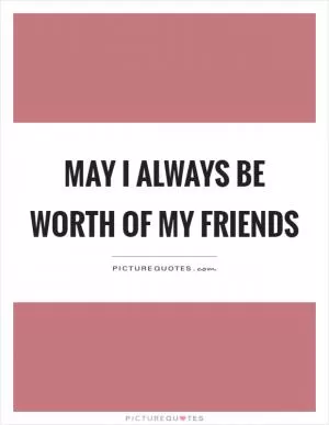 May I always be worth of my friends Picture Quote #1
