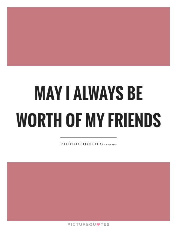 May I always be worth of my friends Picture Quote #1