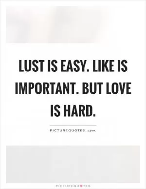 Lust is easy. Like is important. But love is hard Picture Quote #1