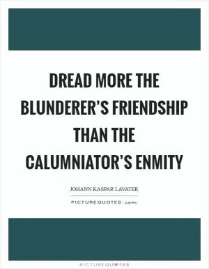 Dread more the blunderer’s friendship than the calumniator’s enmity Picture Quote #1