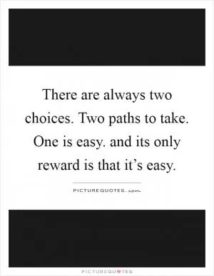 There are always two choices. Two paths to take. One is easy. and its only reward is that it’s easy Picture Quote #1