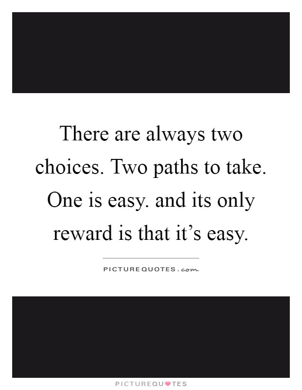 There are always two choices. Two paths to take. One is easy. and its only reward is that it's easy Picture Quote #1