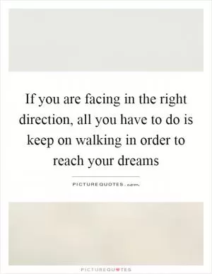 If you are facing in the right direction, all you have to do is keep on walking in order to reach your dreams Picture Quote #1
