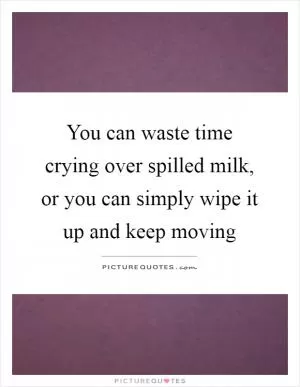 You can waste time crying over spilled milk, or you can simply wipe it up and keep moving Picture Quote #1