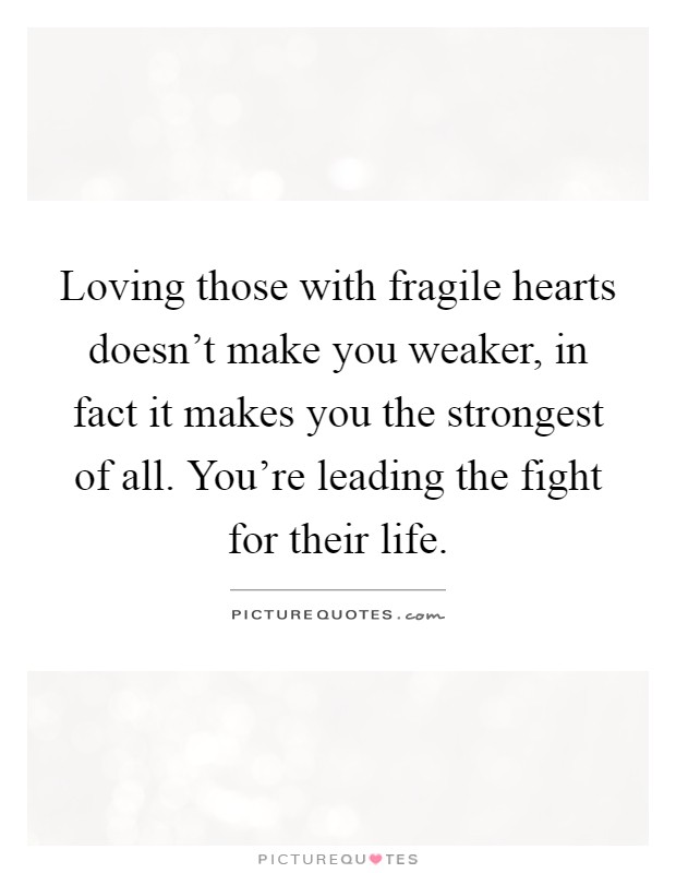 Loving those with fragile hearts doesn't make you weaker, in fact it makes you the strongest of all. You're leading the fight for their life Picture Quote #1