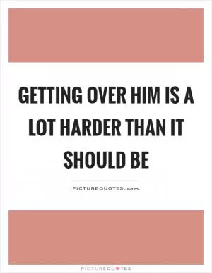 Getting over him is a lot harder than it should be Picture Quote #1