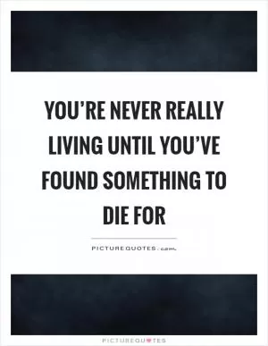 You’re never really living until you’ve found something to die for Picture Quote #1