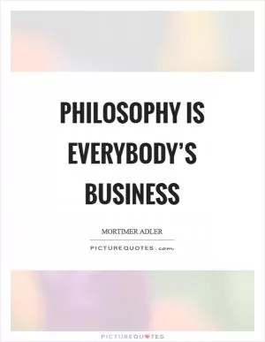 Philosophy is everybody’s business Picture Quote #1
