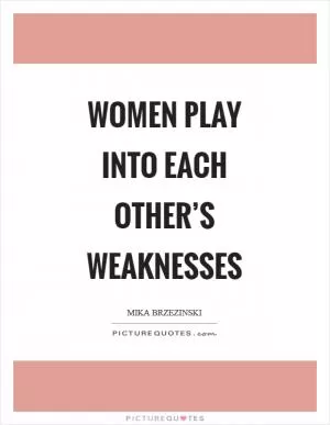 Women play into each other’s weaknesses Picture Quote #1