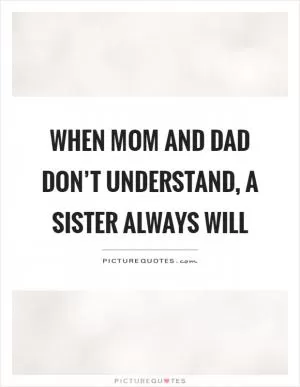 When mom and dad don’t understand, a sister always will Picture Quote #1