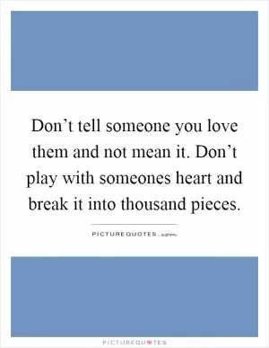 Don’t tell someone you love them and not mean it. Don’t play with someones heart and break it into thousand pieces Picture Quote #1
