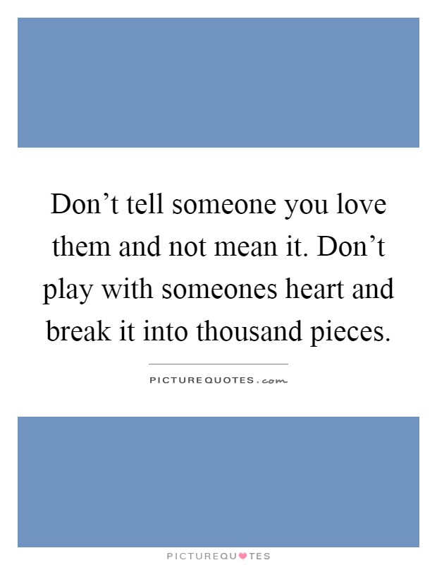 Don't tell someone you love them and not mean it. Don't play with someones heart and break it into thousand pieces Picture Quote #1