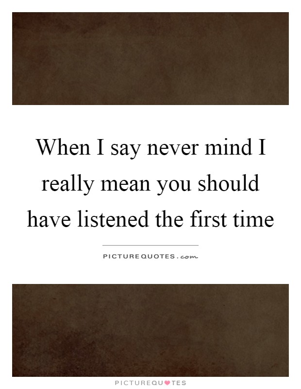 When I say never mind I really mean you should have listened the first time Picture Quote #1
