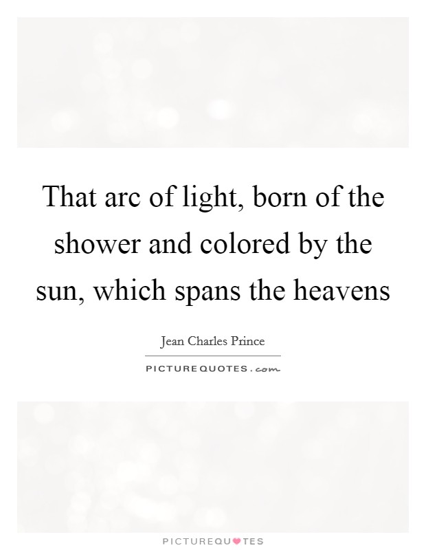 That arc of light, born of the shower and colored by the sun, which spans the heavens Picture Quote #1