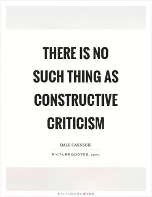 There is no such thing as constructive criticism Picture Quote #1