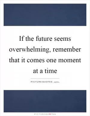 If the future seems overwhelming, remember that it comes one moment at a time Picture Quote #1