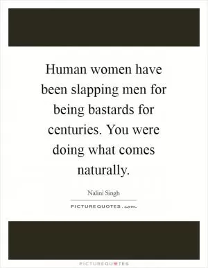 Human women have been slapping men for being bastards for centuries. You were doing what comes naturally Picture Quote #1