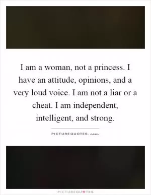 I am a woman, not a princess. I have an attitude, opinions, and a very loud voice. I am not a liar or a cheat. I am independent, intelligent, and strong Picture Quote #1