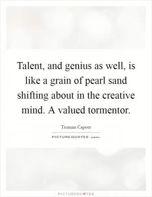 Talent, and genius as well, is like a grain of pearl sand shifting about in the creative mind. A valued tormentor Picture Quote #1