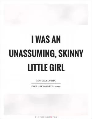 I was an unassuming, skinny little girl Picture Quote #1