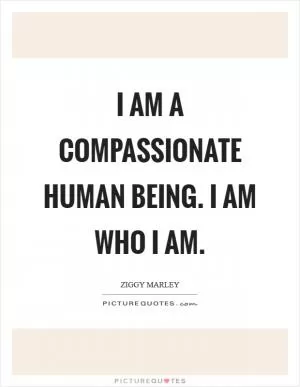 I am a compassionate human being. I am who I am Picture Quote #1