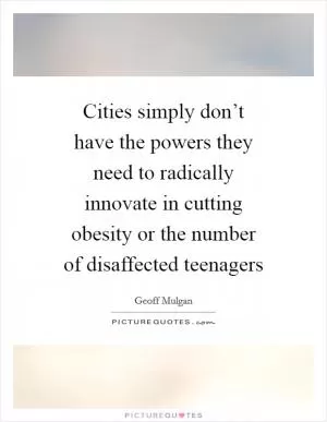 Cities simply don’t have the powers they need to radically innovate in cutting obesity or the number of disaffected teenagers Picture Quote #1