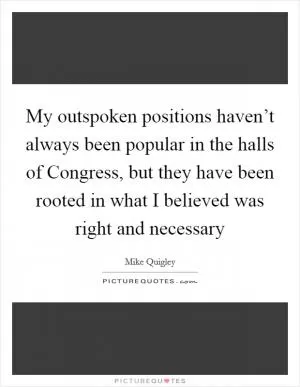 My outspoken positions haven’t always been popular in the halls of Congress, but they have been rooted in what I believed was right and necessary Picture Quote #1