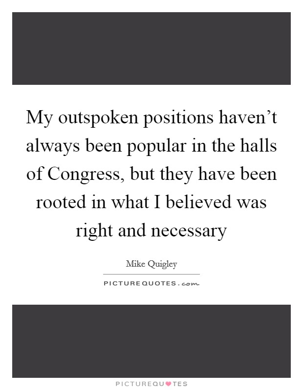 My outspoken positions haven't always been popular in the halls of Congress, but they have been rooted in what I believed was right and necessary Picture Quote #1