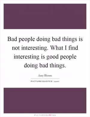 Bad people doing bad things is not interesting. What I find interesting is good people doing bad things Picture Quote #1