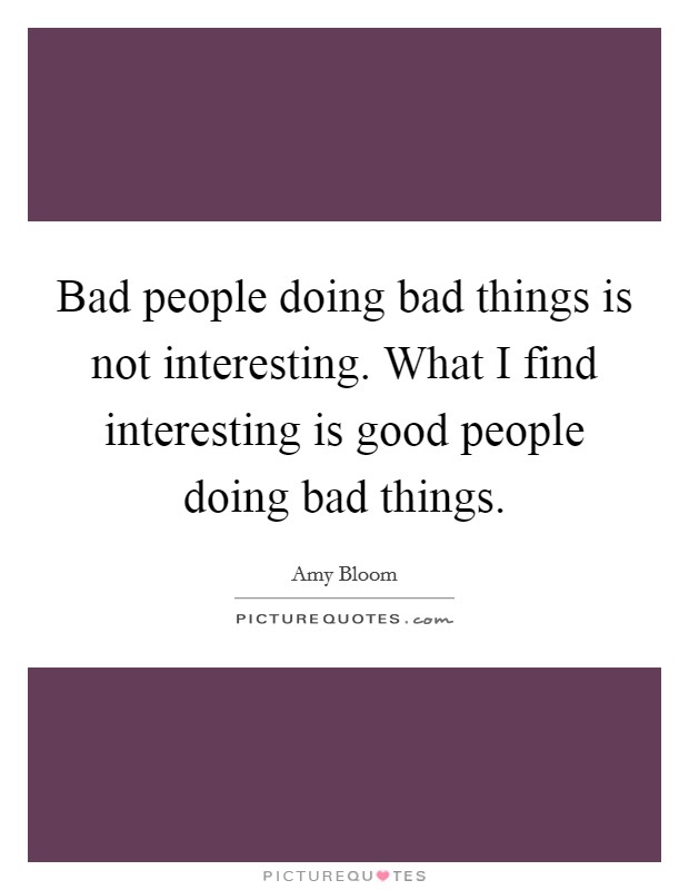 Bad people doing bad things is not interesting. What I find interesting is good people doing bad things Picture Quote #1