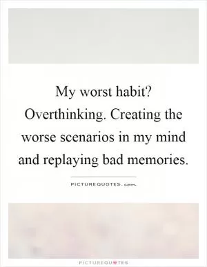 My worst habit? Overthinking. Creating the worse scenarios in my mind and replaying bad memories Picture Quote #1