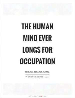 The human mind ever longs for occupation Picture Quote #1