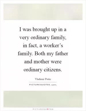 I was brought up in a very ordinary family, in fact, a worker’s family. Both my father and mother were ordinary citizens Picture Quote #1