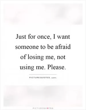 Just for once, I want someone to be afraid of losing me, not using me. Please Picture Quote #1