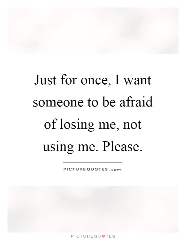 Just for once, I want someone to be afraid of losing me, not using me. Please Picture Quote #1