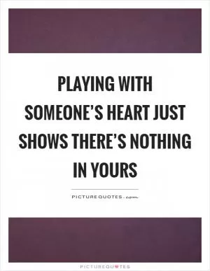 Playing with someone’s heart just shows there’s nothing in yours Picture Quote #1