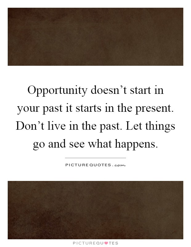 Opportunity doesn't start in your past it starts in the present. Don't live in the past. Let things go and see what happens Picture Quote #1