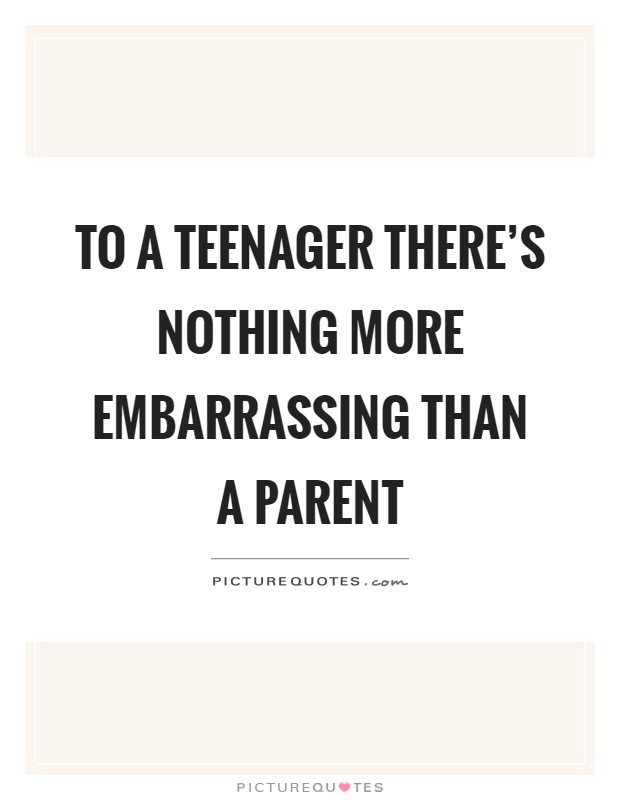 To a teenager there's nothing more embarrassing than a parent Picture Quote #1