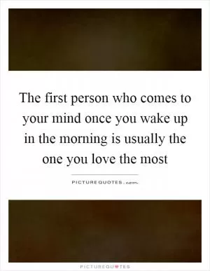 The first person who comes to your mind once you wake up in the morning is usually the one you love the most Picture Quote #1