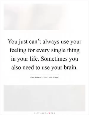 You just can’t always use your feeling for every single thing in your life. Sometimes you also need to use your brain Picture Quote #1