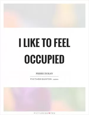 I like to feel occupied Picture Quote #1