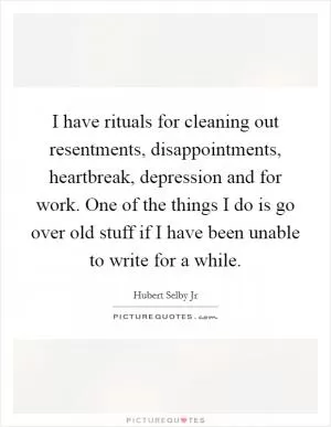I have rituals for cleaning out resentments, disappointments, heartbreak, depression and for work. One of the things I do is go over old stuff if I have been unable to write for a while Picture Quote #1