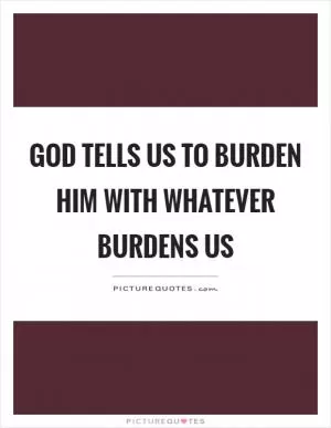 God tells us to burden him with whatever burdens us Picture Quote #1