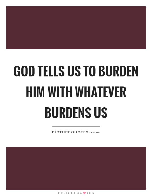 God tells us to burden him with whatever burdens us Picture Quote #1