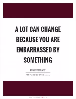 A lot can change because you are embarrassed by something Picture Quote #1