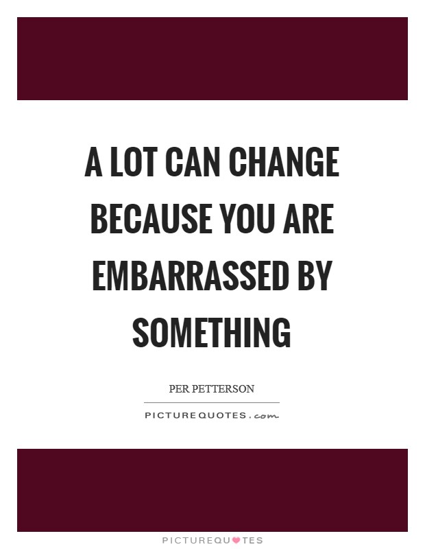 A lot can change because you are embarrassed by something Picture Quote #1
