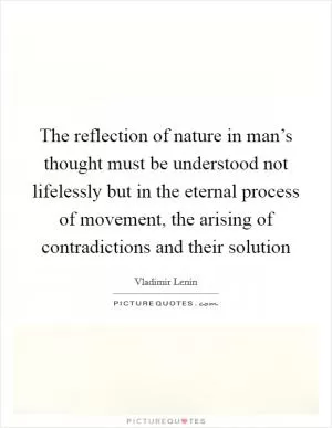 The reflection of nature in man’s thought must be understood not lifelessly but in the eternal process of movement, the arising of contradictions and their solution Picture Quote #1