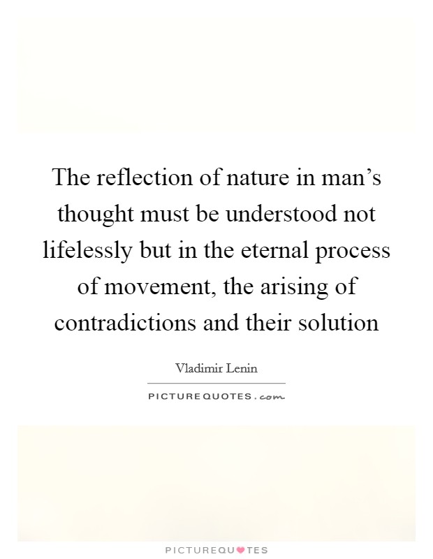 The reflection of nature in man's thought must be understood not lifelessly but in the eternal process of movement, the arising of contradictions and their solution Picture Quote #1