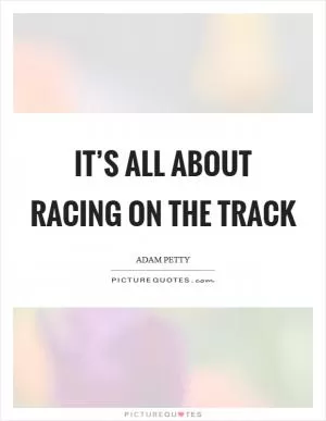 It’s all about racing on the track Picture Quote #1