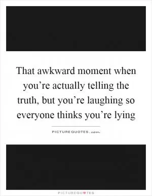That awkward moment when you’re actually telling the truth, but you’re laughing so everyone thinks you’re lying Picture Quote #1